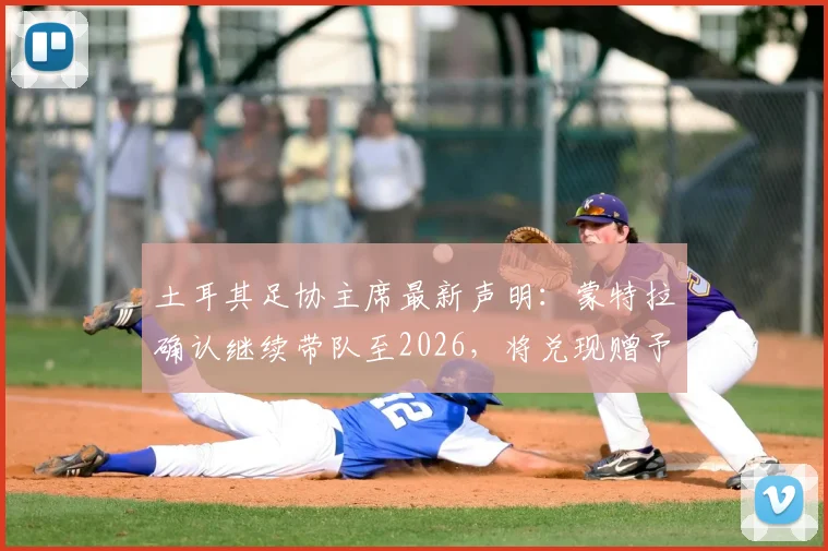 土耳其足协主席最新声明：蒙特拉确认继续带队至2026，将兑现赠予国脚别墅承诺，解析球队未来规划
