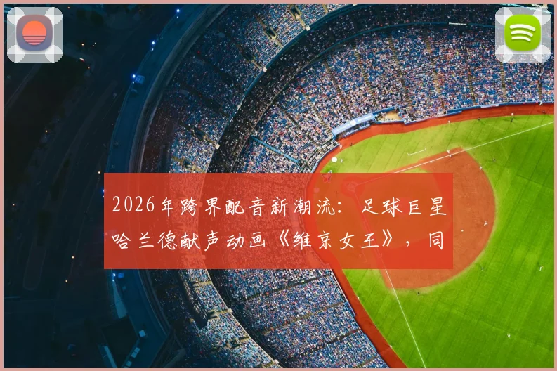 2026年跨界配音新潮流：足球巨星哈兰德献声动画《维京女王》，同名角色演绎成看点
