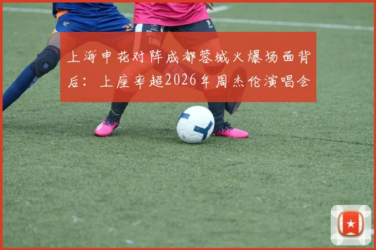 上海申花对阵成都蓉城火爆场面背后:上座率超2026年周杰伦演唱会,1.35亿消费如何带动?