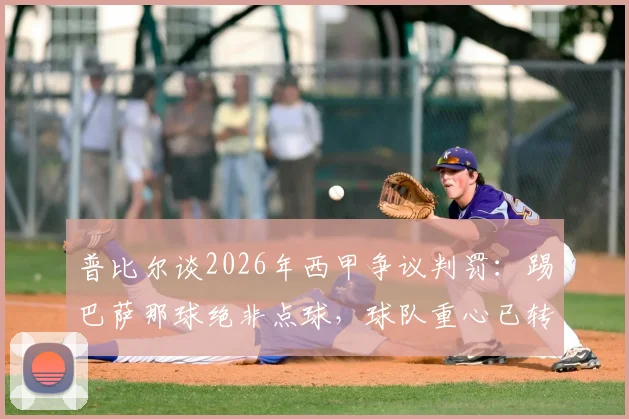普比尔谈2026年西甲争议判罚：踢巴萨那球绝非点球，球队重心已转向国王杯决赛争夺