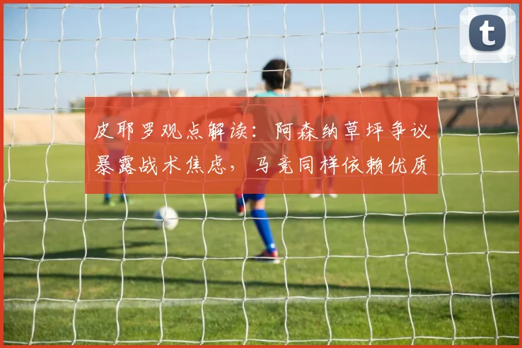 皮耶罗观点解读：阿森纳草坪争议暴露战术焦虑，马竞同样依赖优质场地条件分析