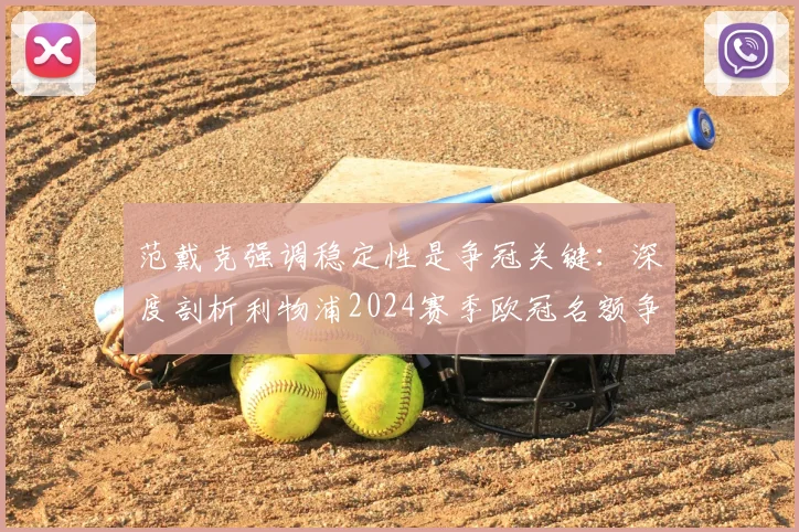 范戴克强调稳定性是争冠关键：深度剖析利物浦2024赛季欧冠名额争夺战，附球队状态与赛程解读