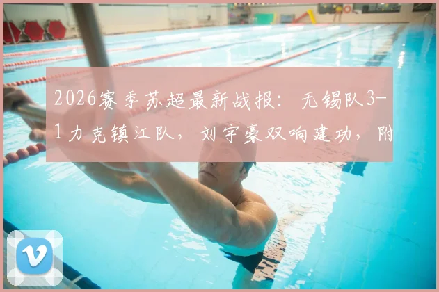 2026赛季苏超最新战报：无锡队3-1力克镇江队，刘宇豪双响建功，附联赛积分榜与射手榜深度解读