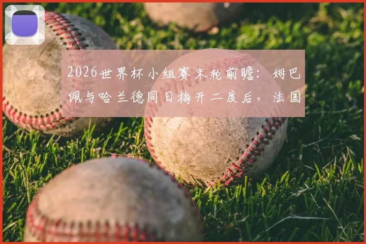 2026世界杯小组赛末轮前瞻:姆巴佩与哈兰德同日梅开二度后,法国挪威直接交锋定出线形势