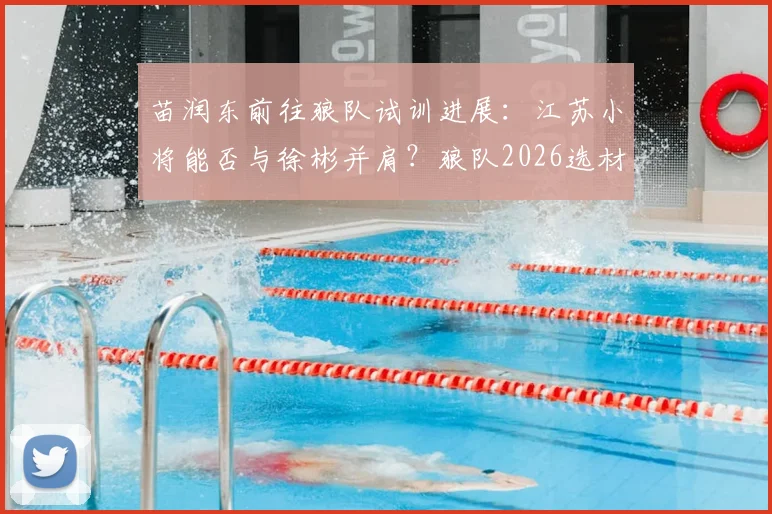 苗润东前往狼队试训进展：江苏小将能否与徐彬并肩？狼队2026选材关注点解析