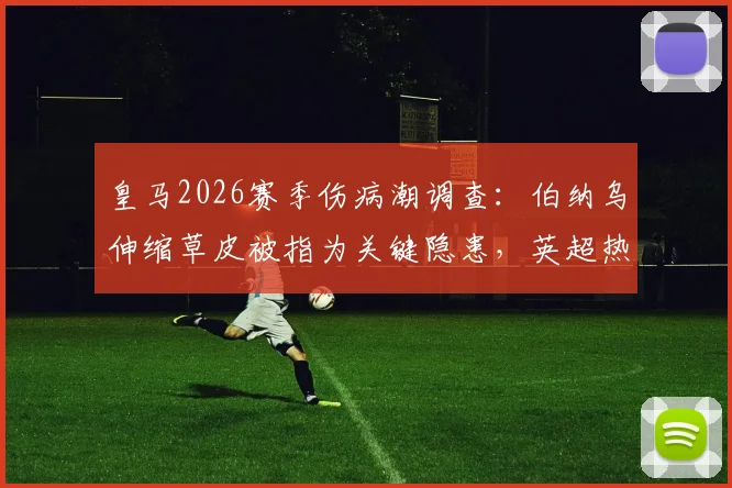 皇马2026赛季伤病潮调查:伯纳乌伸缩草皮被指为关键隐患,英超热刺早有前车之鉴