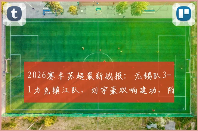 2026赛季苏超最新战报：无锡队3-1力克镇江队，刘宇豪双响建功，附联赛积分榜与射手榜深度解读