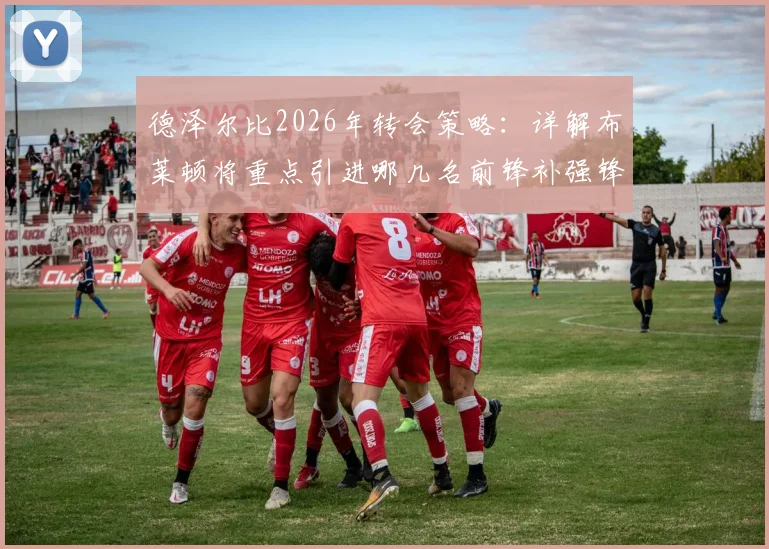 德泽尔比2026年转会策略:详解布莱顿将重点引进哪几名前锋补强锋线