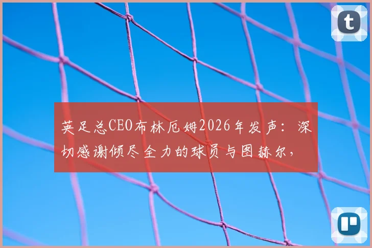 英足总CEO布林厄姆2026年发声：深切感谢倾尽全力的球员与图赫尔，详解幕后故事与未来规划