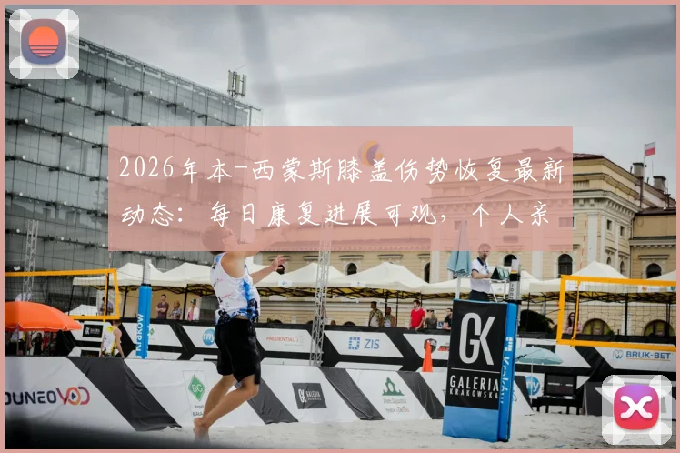 2026年本-西蒙斯膝盖伤势恢复最新动态：每日康复进展可观，个人亲述状况良好，复出前景与球队影响深度剖析