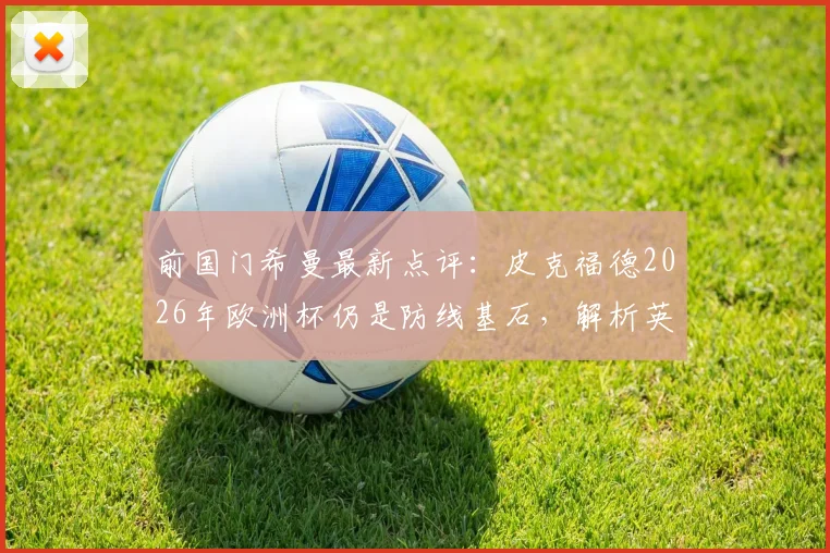 前国门希曼最新点评：皮克福德2026年欧洲杯仍是防线基石，解析英格兰为何能全面压制挪威