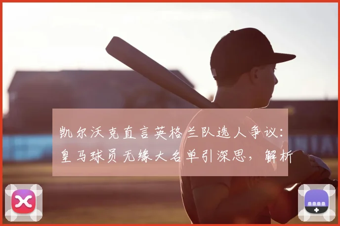 凯尔沃克直言英格兰队选人争议：皇马球员无缘大名单引深思，解析阿诺德右后卫位置真实竞争力（2026版）