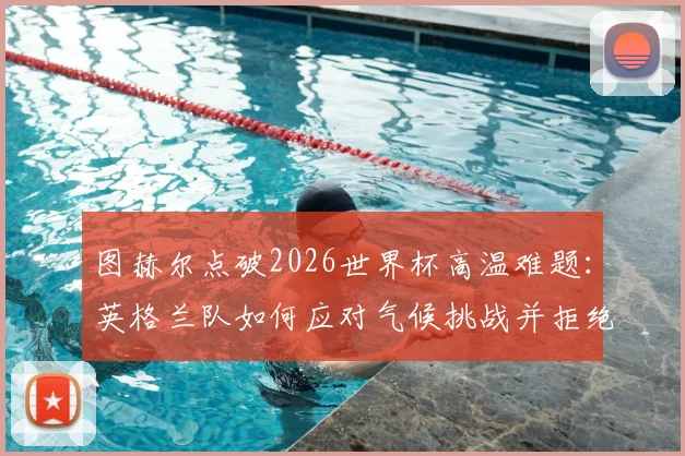 图赫尔点破2026世界杯高温难题：英格兰队如何应对气候挑战并拒绝找借口
