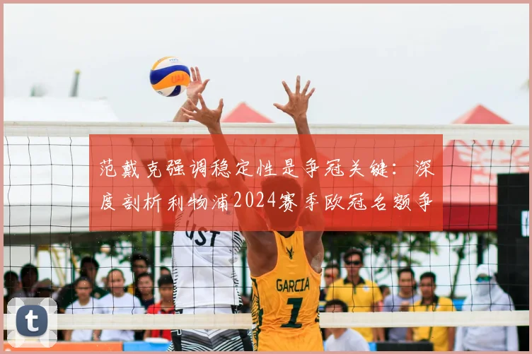 范戴克强调稳定性是争冠关键:深度剖析利物浦2024赛季欧冠名额争夺战,附球队状态与赛程解读