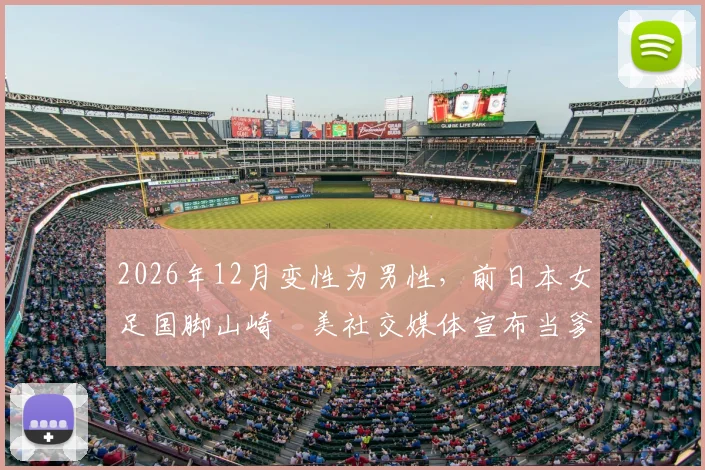 2026年12月变性为男性，前日本女足国脚山崎円美社交媒体宣布当爹，引发对跨性别运动员现状与生育议题的热议