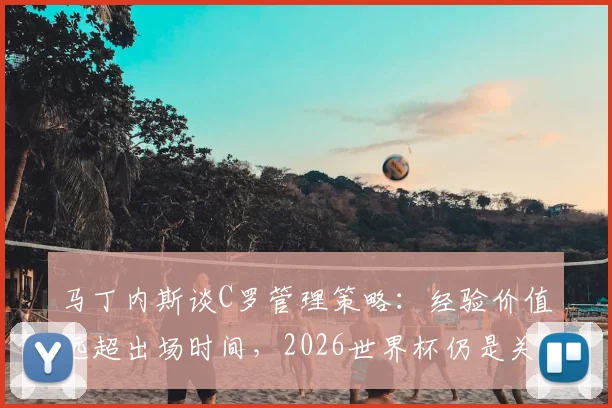马丁内斯谈C罗管理策略：经验价值远超出场时间，2026世界杯仍是关键人物