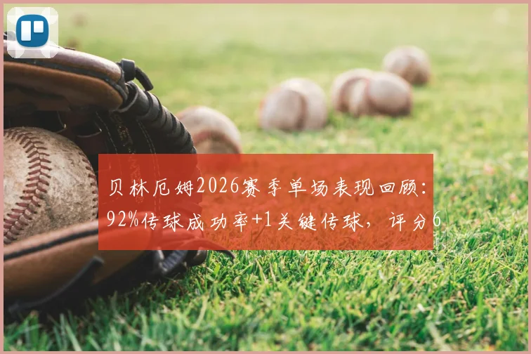 贝林厄姆2026赛季单场表现回顾：92%传球成功率+1关键传球，评分6.3算及格吗？