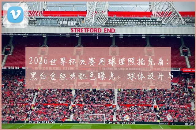 2026世界杯决赛用球谍照抢先看：黑白金经典配色曝光，球体设计与科技亮点全解析
