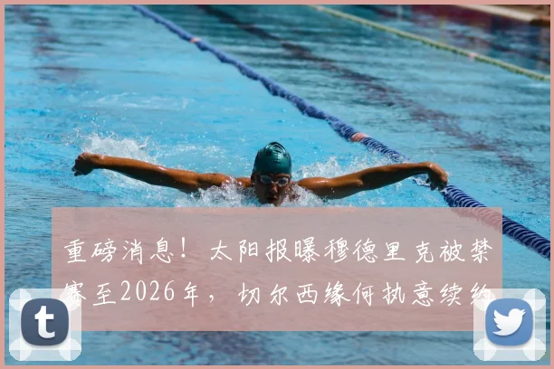 重磅消息！太阳报曝穆德里克被禁赛至2026年，切尔西缘何执意续约？解读背后合同细节