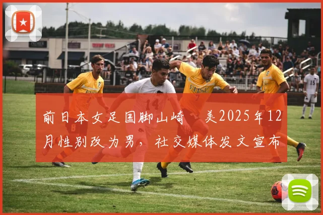 前日本女足国脚山崎円美2025年12月性别改为男，社交媒体发文宣布当爹引关注