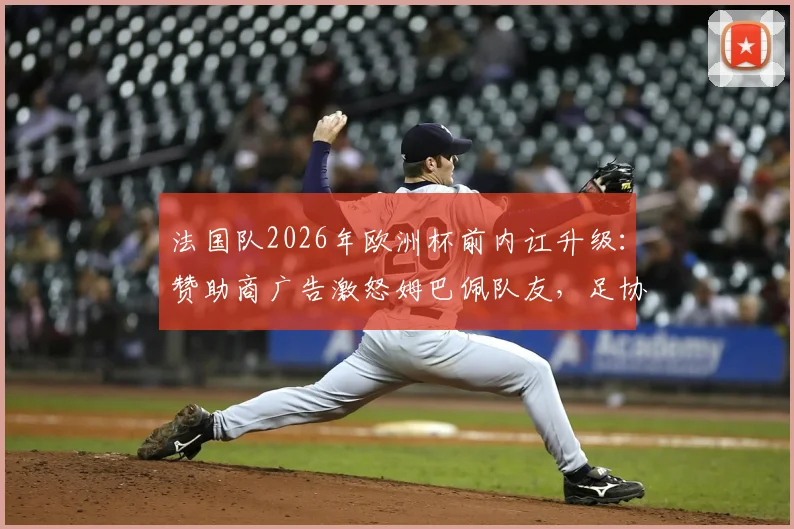 法国队2026年欧洲杯前内讧升级：赞助商广告激怒姆巴佩队友，足协陷入商业合同纠纷