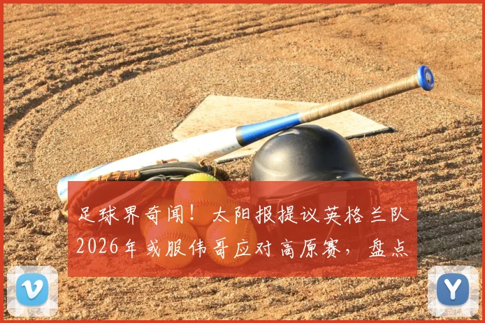 足球界奇闻！太阳报提议英格兰队2026年或服伟哥应对高原赛，盘点体坛那些“奇葩”战术偏方
