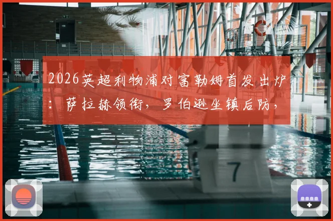 2026英超利物浦对富勒姆首发出炉：萨拉赫领衔，罗伯逊坐镇后防，18岁小将恩古莫哈迎一线队首秀
