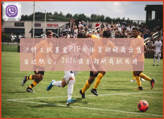 沙特主权基金PIF与体育部磋商出售吉达联合,2026俱乐部所有权或将易主,引发足坛关注