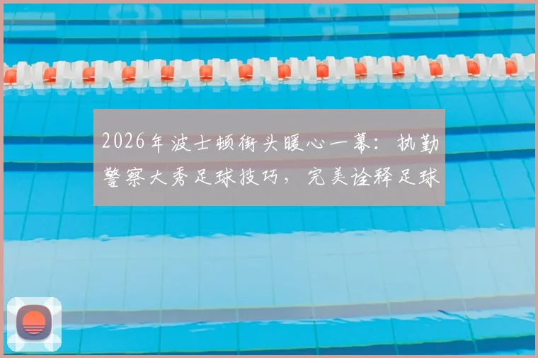 2026年波士顿街头暖心一幕：执勤警察大秀足球技巧，完美诠释足球运动的感染力与亲民魅力