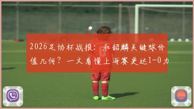 2026足协杯战报：和韶麟关键球价值几何？一文看懂上海赛更达1-0力克延边龙鼎的战术与球员表现