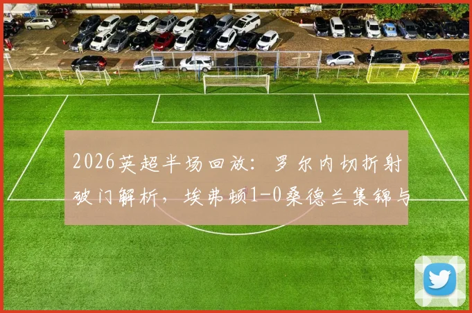 2026英超半场回放：罗尔内切折射破门解析，埃弗顿1-0桑德兰集锦与进球瞬间GIF观看指南