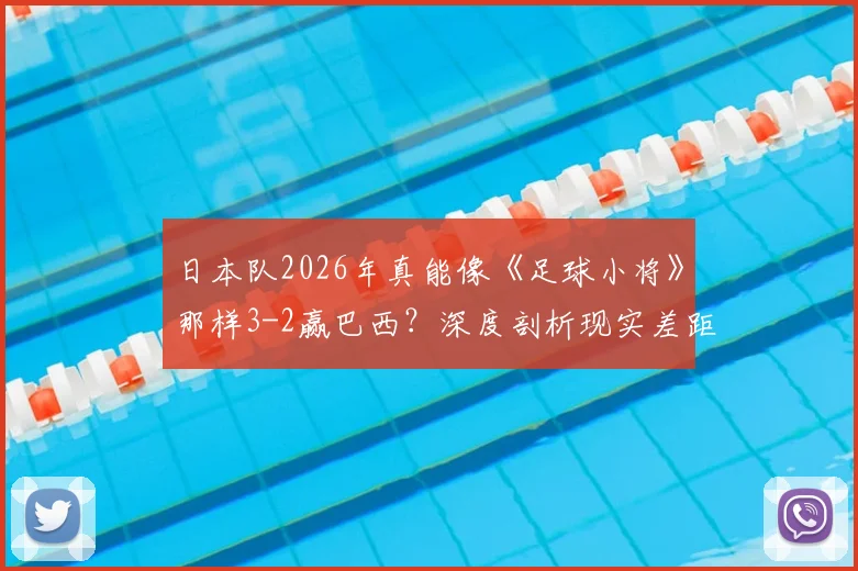 日本队2026年真能像《足球小将》那样3-2赢巴西?深度剖析现实差距与未来可能性