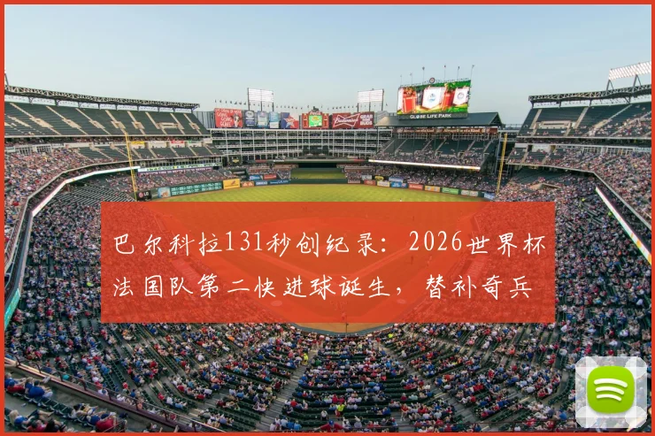 巴尔科拉131秒创纪录：2026世界杯法国队第二快进球诞生，替补奇兵瞬间改变战局