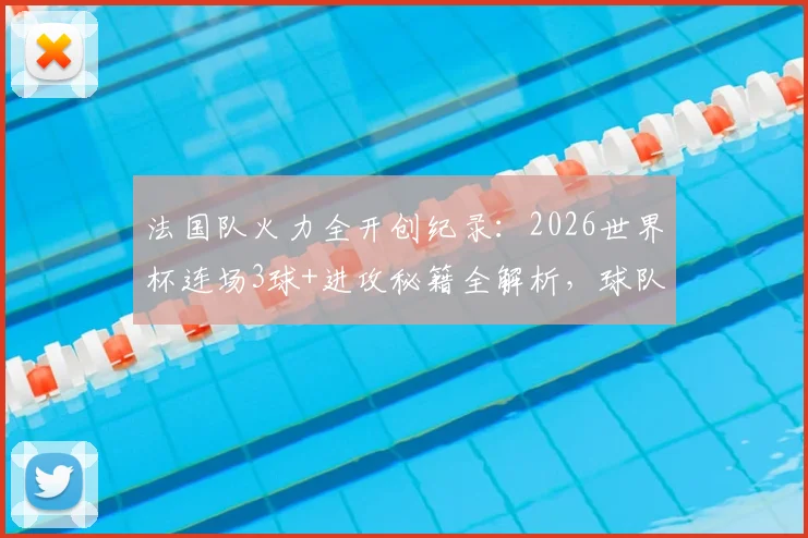 法国队火力全开创纪录:2026世界杯连场3球+进攻秘籍全解析,球队战术打法深度揭秘