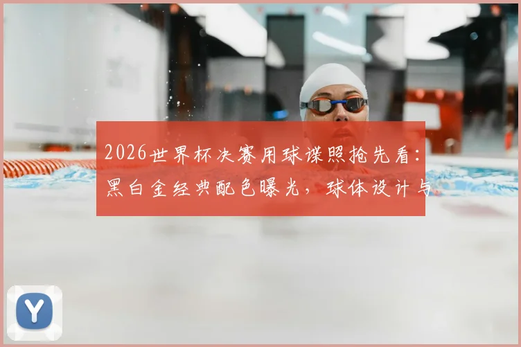 2026世界杯决赛用球谍照抢先看：黑白金经典配色曝光，球体设计与科技亮点全解析
