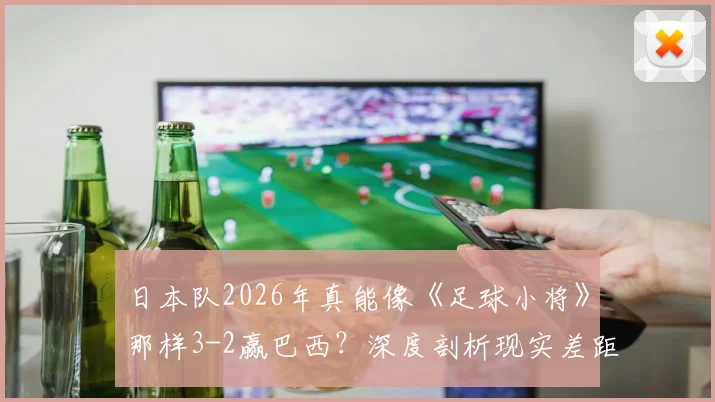 日本队2026年真能像《足球小将》那样3-2赢巴西？深度剖析现实差距与未来可能性