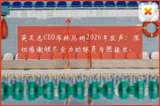 英足总CEO布林厄姆2026年发声：深切感谢倾尽全力的球员与图赫尔，详解幕后故事与未来规划