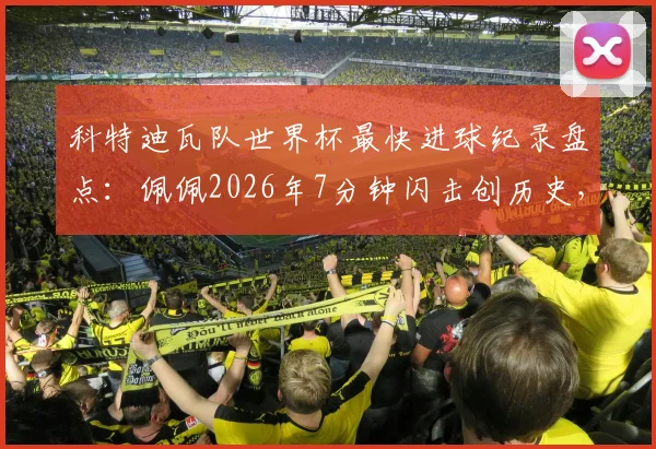 科特迪瓦队世界杯最快进球纪录盘点：佩佩2026年7分钟闪击创历史，附闪电进球视频集锦与排名分析