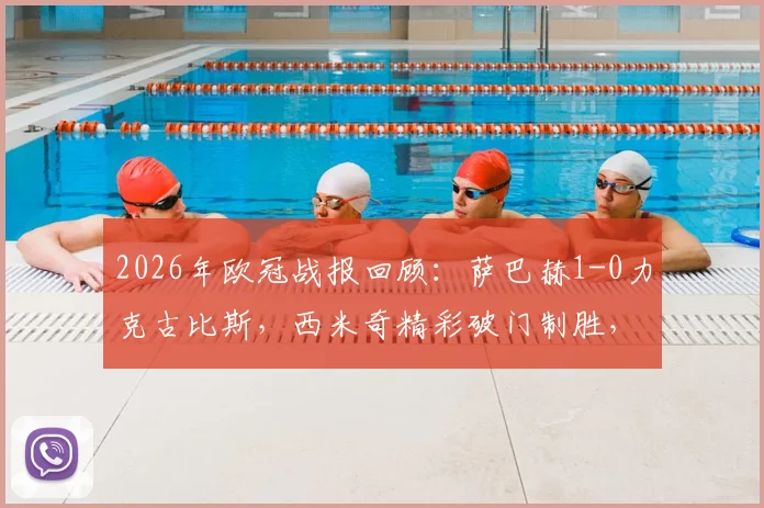 2026年欧冠战报回顾：萨巴赫1-0力克古比斯，西米奇精彩破门制胜，附全场集锦与赛事分析