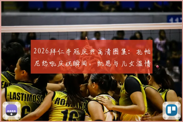2026拜仁夺冠庆典高清图集：孔帕尼怒吼庆祝瞬间，凯恩与儿女温情同框画面全记录