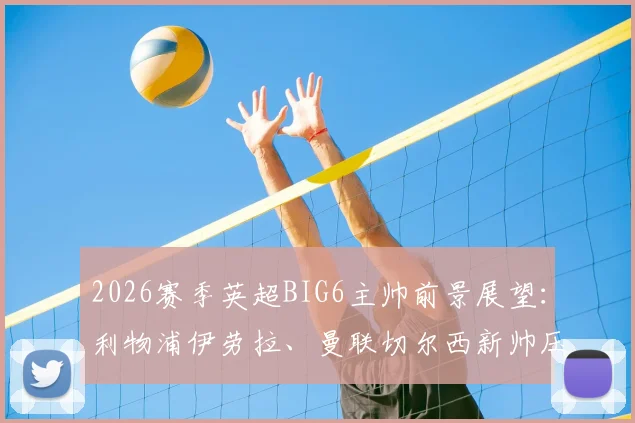 2026赛季英超BIG6主帅前景展望：利物浦伊劳拉、曼联切尔西新帅压力几何，附球迷热议话题盘点