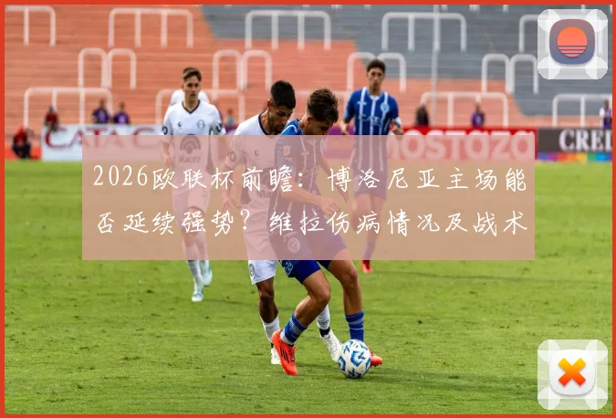 2026欧联杯前瞻:博洛尼亚主场能否延续强势?维拉伤病情况及战术打法全解析