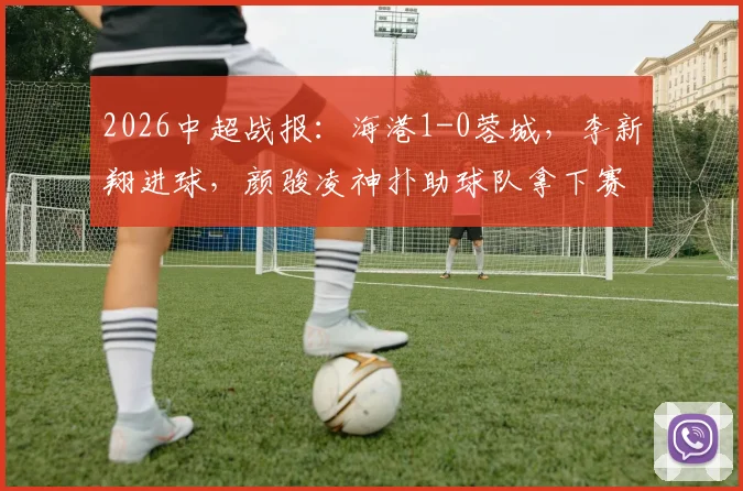 2026中超战报：海港1-0蓉城，李新翔进球，颜骏凌神扑助球队拿下赛季关键三分