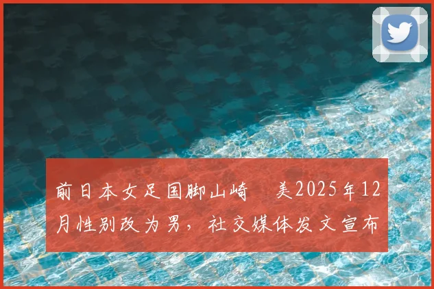 前日本女足国脚山崎円美2025年12月性别改为男,社交媒体发文宣布当爹引关注