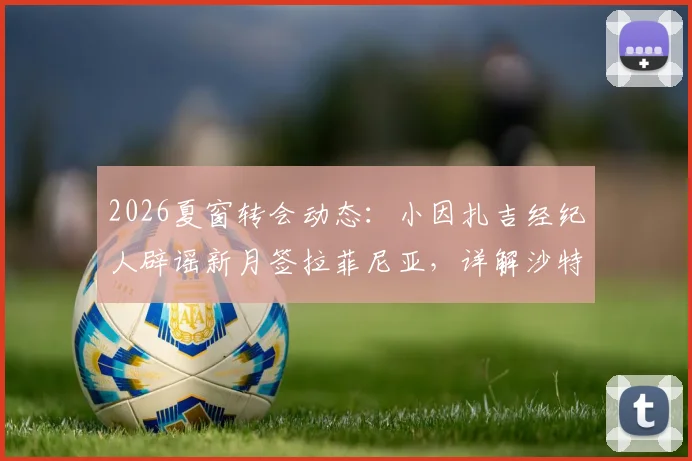2026夏窗转会动态：小因扎吉经纪人辟谣新月签拉菲尼亚，详解沙特豪门引援真实目标与教练组思路