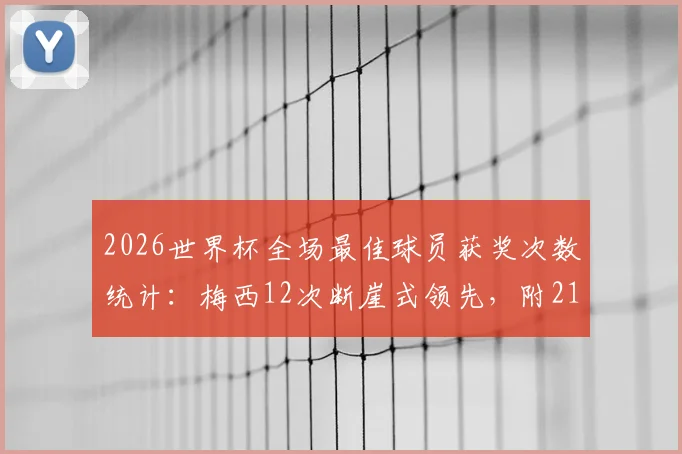 2026世界杯全场最佳球员获奖次数统计：梅西12次断崖式领先，附21世纪球星MVP完整榜单