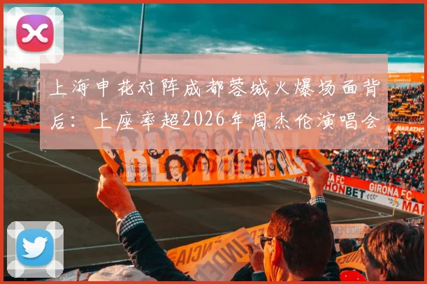 上海申花对阵成都蓉城火爆场面背后：上座率超2026年周杰伦演唱会，1.35亿消费如何带动？