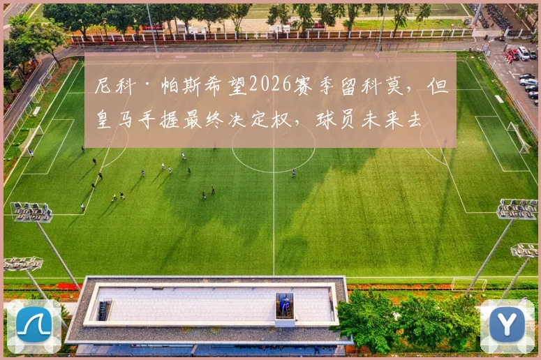 尼科·帕斯希望2026赛季留科莫，但皇马手握最终决定权，球员未来去向分析