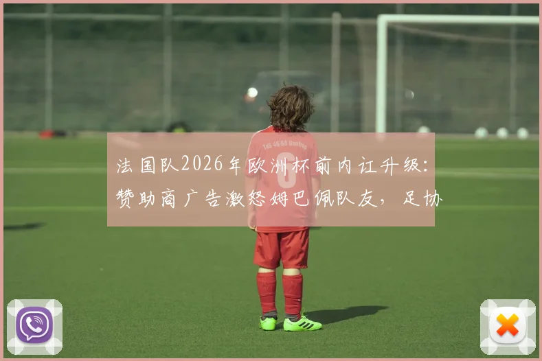 法国队2026年欧洲杯前内讧升级：赞助商广告激怒姆巴佩队友，足协陷入商业合同纠纷