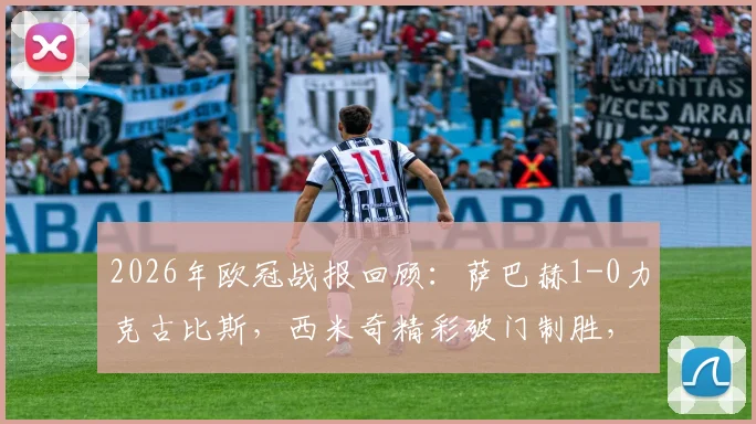 2026年欧冠战报回顾：萨巴赫1-0力克古比斯，西米奇精彩破门制胜，附全场集锦与赛事分析